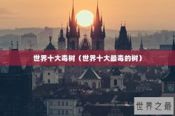 世界十大毒树（世界十大最毒的树）