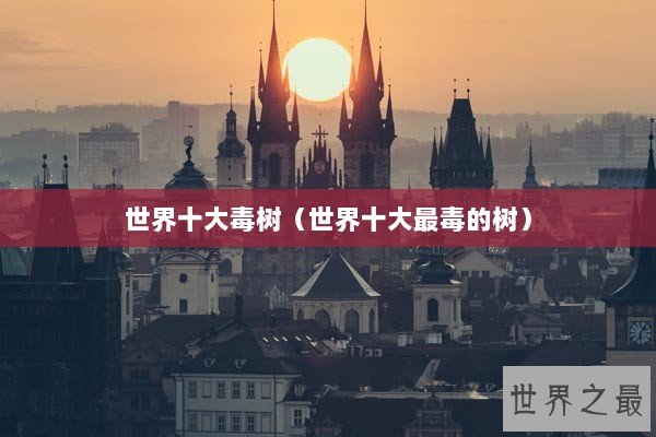 世界十大毒树（世界十大最毒的树）