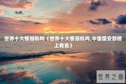 世界十大情报机构（世界十大情报机构,中国国安部榜上有名）