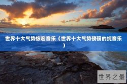 世界十大气势恢宏音乐（世界十大气势磅礴的纯音乐）
