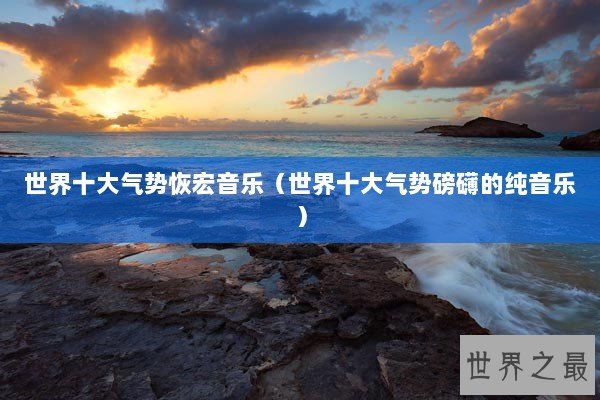世界十大气势恢宏音乐（世界十大气势磅礴的纯音乐）