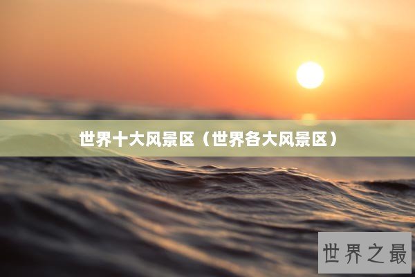 世界十大风景区（世界各大风景区）