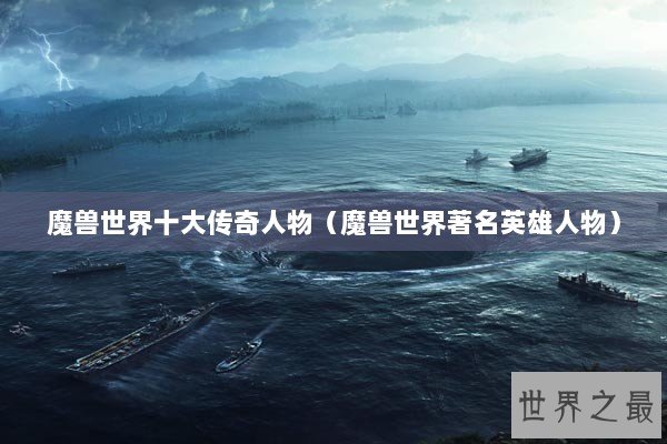 魔兽世界十大传奇人物（魔兽世界著名英雄人物）