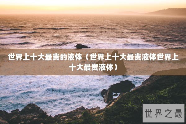 世界上十大最贵的液体（世界上十大最贵液体世界上十大最贵液体）