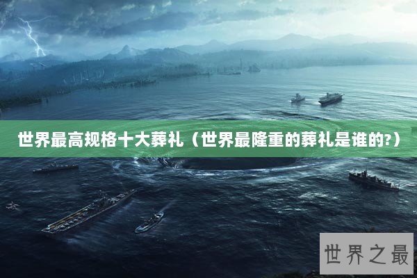 世界最高规格十大葬礼（世界最隆重的葬礼是谁的?）