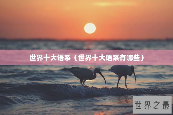 世界十大语系（世界十大语系有哪些）