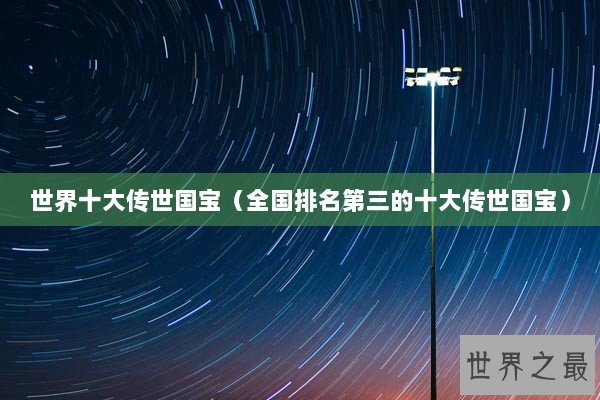 世界十大传世国宝（全国排名第三的十大传世国宝）