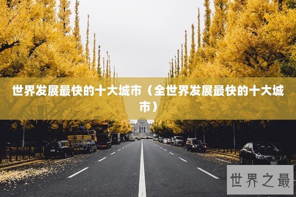 世界发展最快的十大城市（全世界发展最快的十大城市）