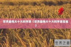 世界最伟大十大科学家（世界最伟大十大科学家是谁）