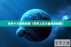 世界十大剧毒蜘蛛（世界上五大最毒的蜘蛛）