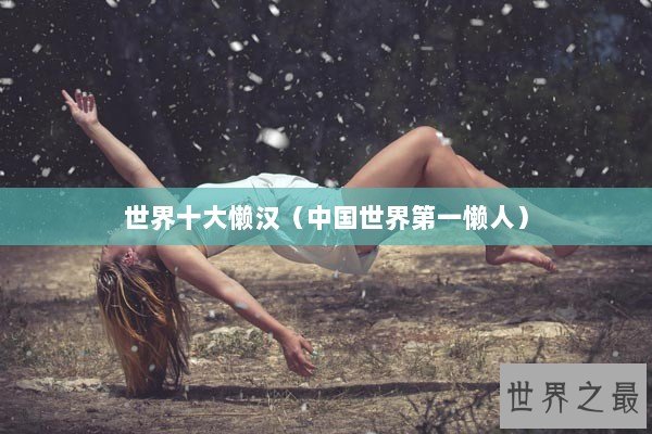 世界十大懒汉(中国世界第一懒人) 世界十大懒汉(中国世界第一懒人)