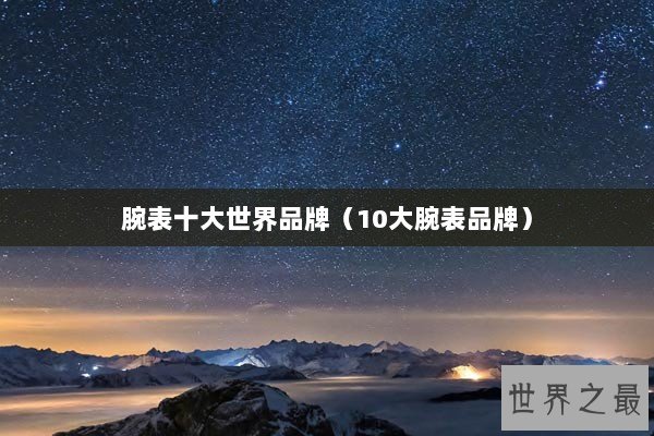 腕表十大世界品牌（10大腕表品牌）