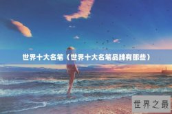 世界十大名笔（世界十大名笔品牌有那些）