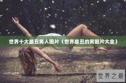 世界十大最丑男人图片（世界最丑的男图片大全）