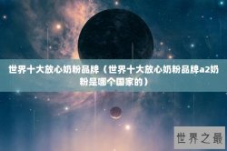 世界十大放心奶粉品牌（世界十大放心奶粉品牌a2奶粉是哪个国家的）