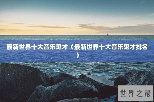 最新世界十大音乐鬼才（最新世界十大音乐鬼才排名）