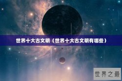 世界十大古文明（世界十大古文明有哪些）