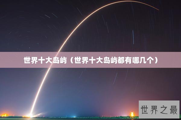 世界十大岛屿（世界十大岛屿都有哪几个）