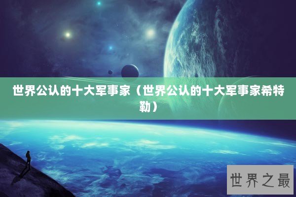 世界公认的十大军事家（世界公认的十大军事家希特勒）