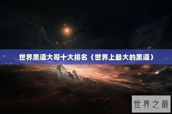 世界黑道大哥十大排名（世界上最大的黑道）