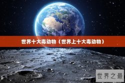 世界十大毒动物（世界上十大毒动物）