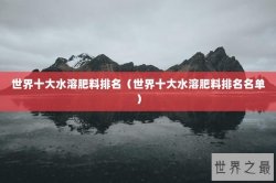 世界十大水溶肥料排名（世界十大水溶肥料排名名单）