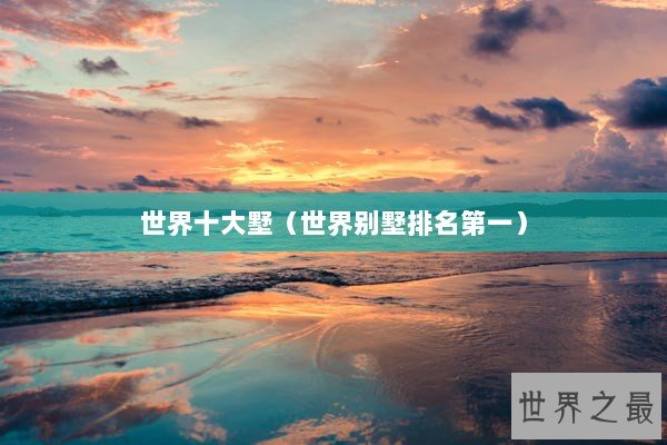 世界十大墅(世界别墅排名第一) 世界十大墅(世界别墅排名第一)