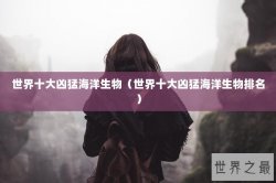 世界十大凶猛海洋生物（世界十大凶猛海洋生物排名）