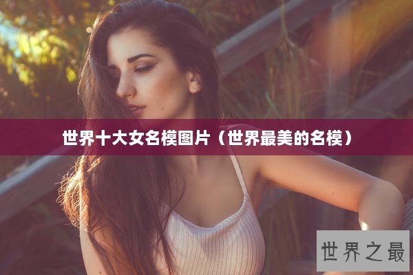 世界十大女名模图片（世界最美的名模）