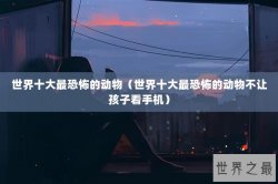 世界十大最恐怖的动物（世界十大最恐怖的动物不让孩子看手机）