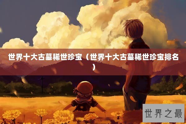 世界十大古墓稀世珍宝（世界十大古墓稀世珍宝排名）