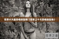 世界十大最恐怖的生物（世界上十大恐怖的生物）