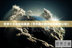 世界十大化妆品集团（世界最大的化妆品集团公司）