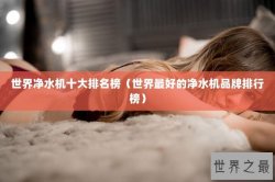 世界净水机十大排名榜（世界最好的净水机品牌排行榜）