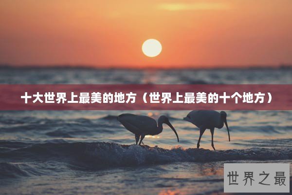 十大世界上最美的地方(世界上最美的十个地方) 十大世界上最美的地方(世界上最美的十个地方)