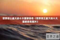 世界领土最大的十大国家排名（世界领土最大的十大国家排名图片）