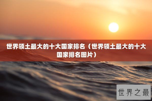 世界领土最大的十大国家排名（世界领土最大的十大国家排名图片）