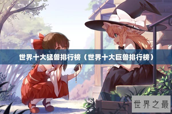 世界十大猛兽排行榜(世界十大巨兽排行榜) 世界十大猛兽排行榜(世界十大巨兽排行榜)