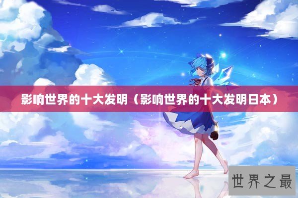 影响世界的十大发明(影响世界的十大发明日本) 影响世界的十大发明(影响世界的十大发明日本)