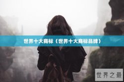 世界十大商标（世界十大商标品牌）