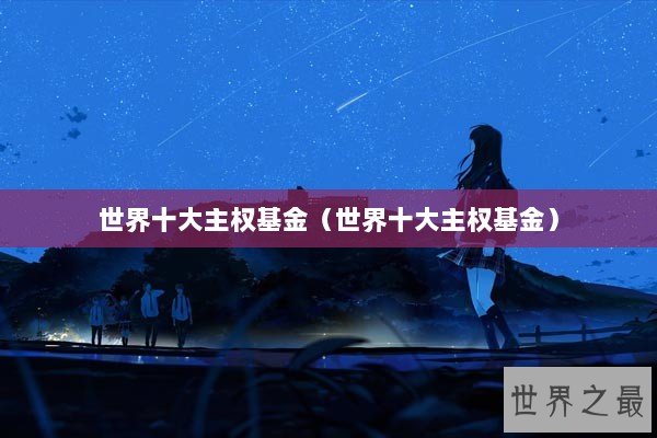 世界十大主权基金（世界十大主权基金）