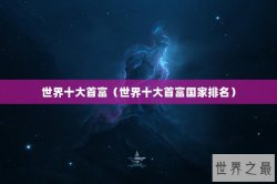 世界十大首富（世界十大首富国家排名）