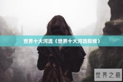 世界十大河流（世界十大河流视频）