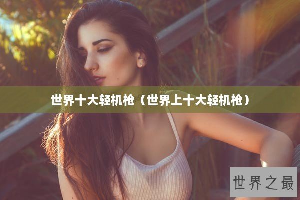 世界十大轻机枪（世界上十大轻机枪）