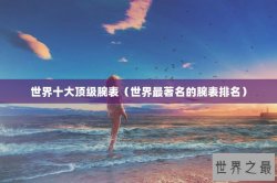 世界十大顶级腕表（世界最著名的腕表排名）