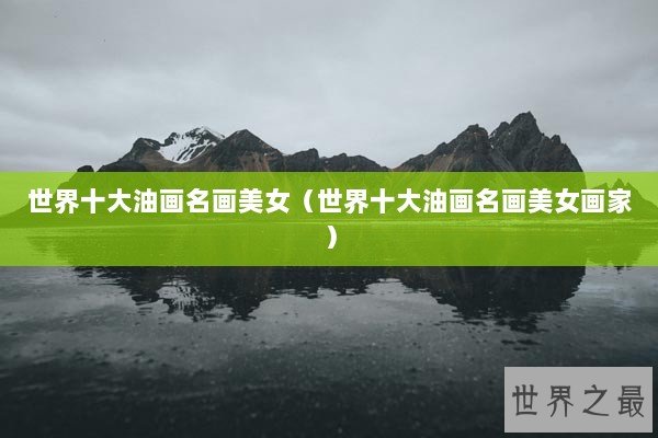 世界十大油画名画美女（世界十大油画名画美女画家）