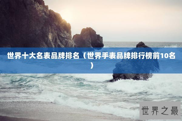 世界十大名表品牌排名（世界手表品牌排行榜前10名）