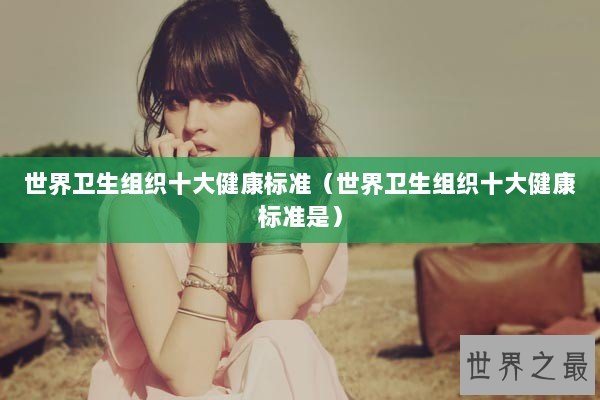 世界卫生组织十大健康标准(世界卫生组织十大健康标准是) 世界卫生组织十大健康标准(世界卫生组织十大健康标准是)