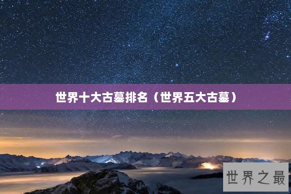 世界十大古墓排名（世界五大古墓）