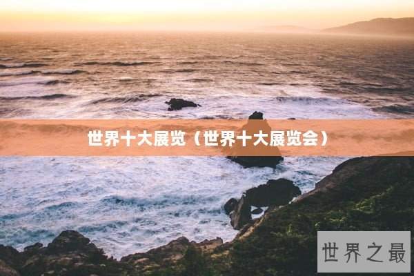 世界十大展览（世界十大展览会）